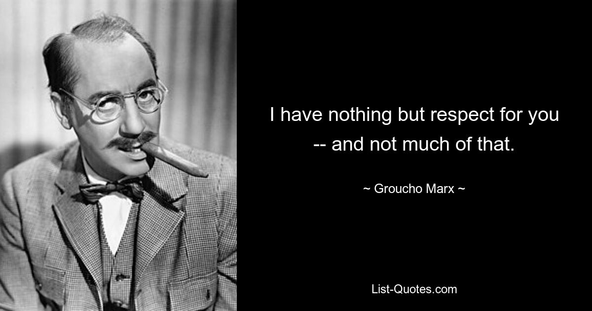 I have nothing but respect for you -- and not much of that. — © Groucho Marx