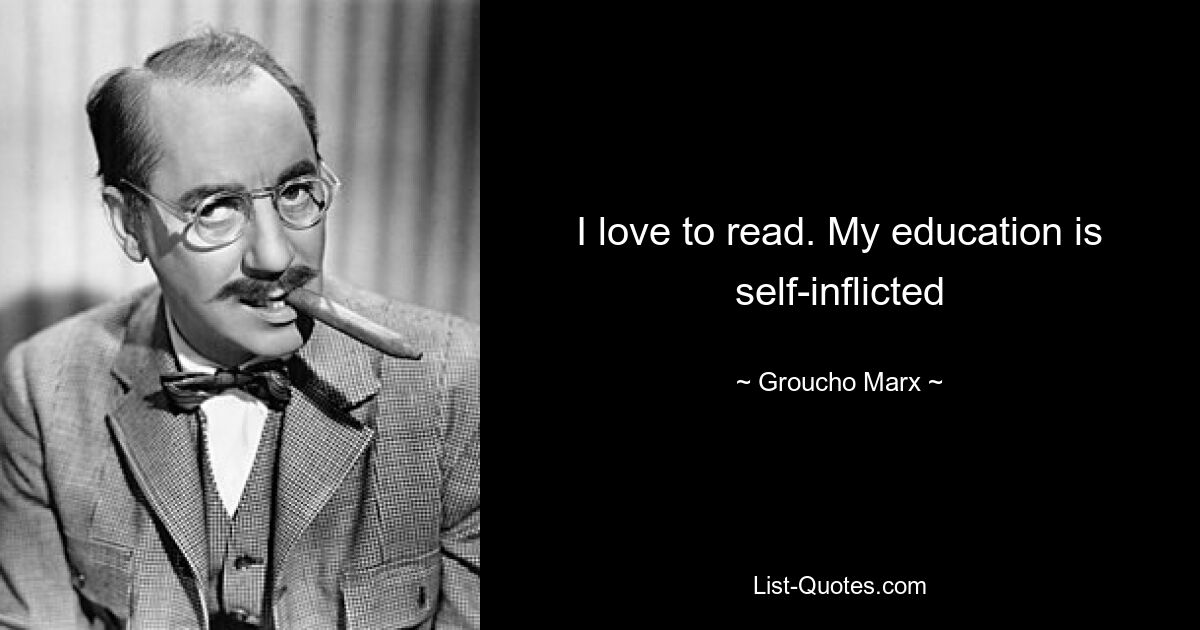 I love to read. My education is self-inflicted — © Groucho Marx