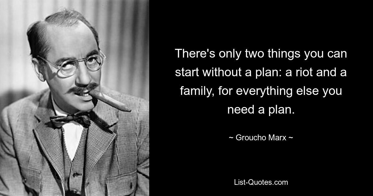 There's only two things you can start without a plan: a riot and a family, for everything else you need a plan. — © Groucho Marx