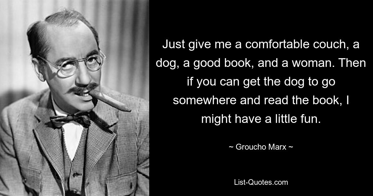 Just give me a comfortable couch, a dog, a good book, and a woman. Then if you can get the dog to go somewhere and read the book, I might have a little fun. — © Groucho Marx