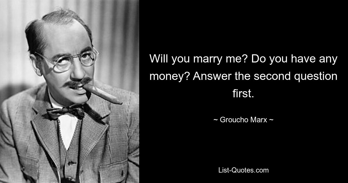 Will you marry me? Do you have any money? Answer the second question first. — © Groucho Marx