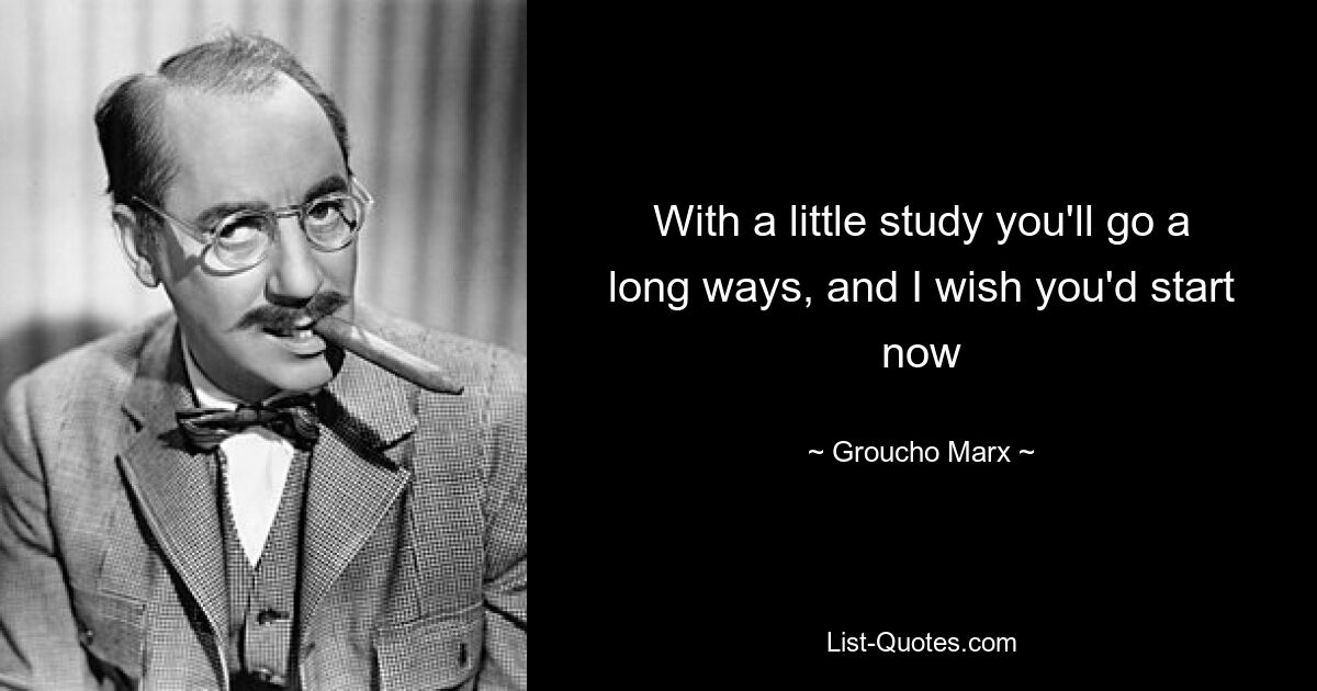 With a little study you'll go a long ways, and I wish you'd start now — © Groucho Marx