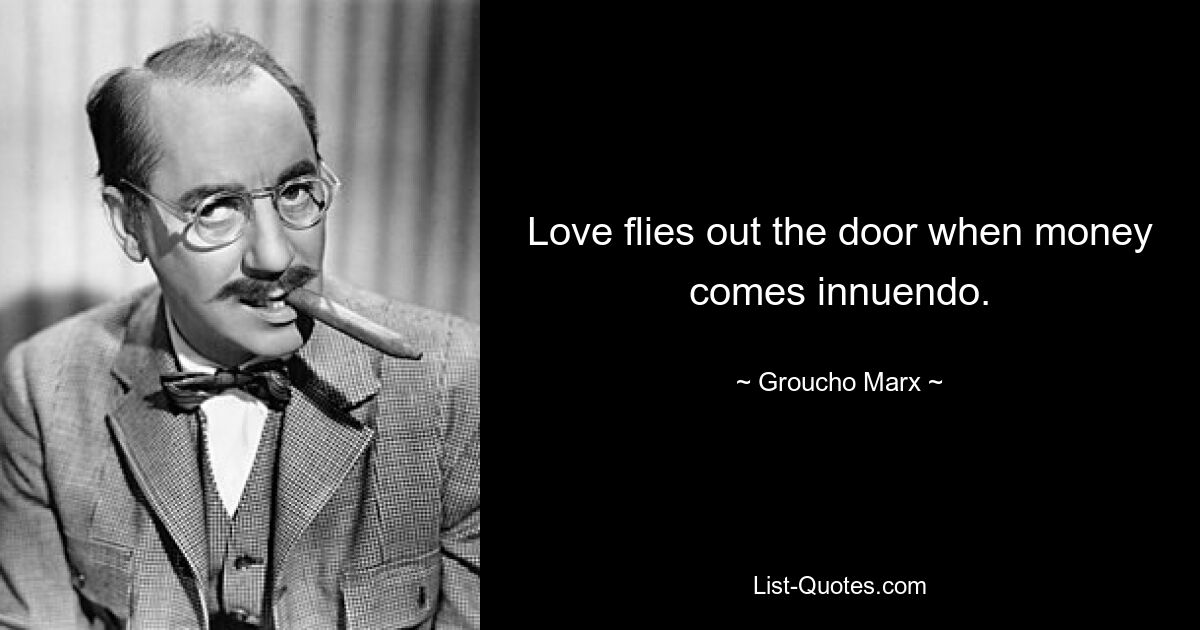 Love flies out the door when money comes innuendo. — © Groucho Marx