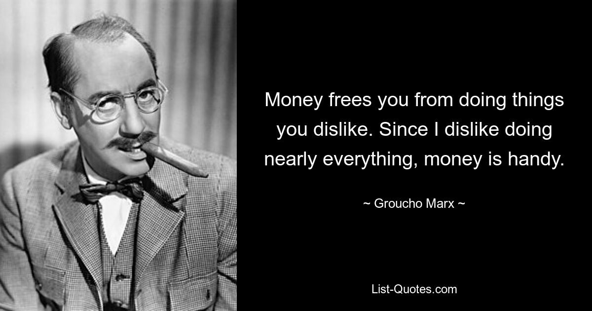 Money frees you from doing things you dislike. Since I dislike doing nearly everything, money is handy. — © Groucho Marx