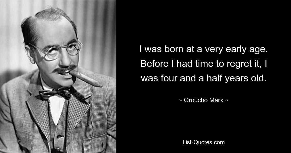 I was born at a very early age. Before I had time to regret it, I was four and a half years old. — © Groucho Marx