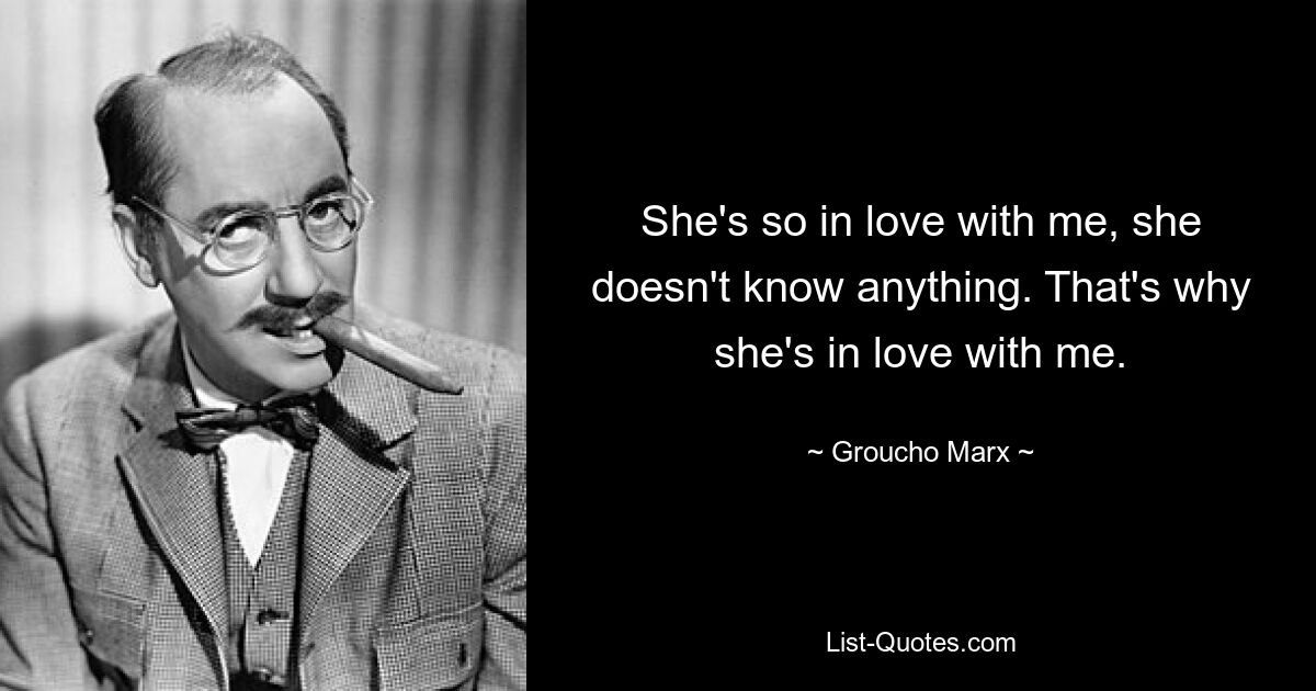 She's so in love with me, she doesn't know anything. That's why she's in love with me. — © Groucho Marx