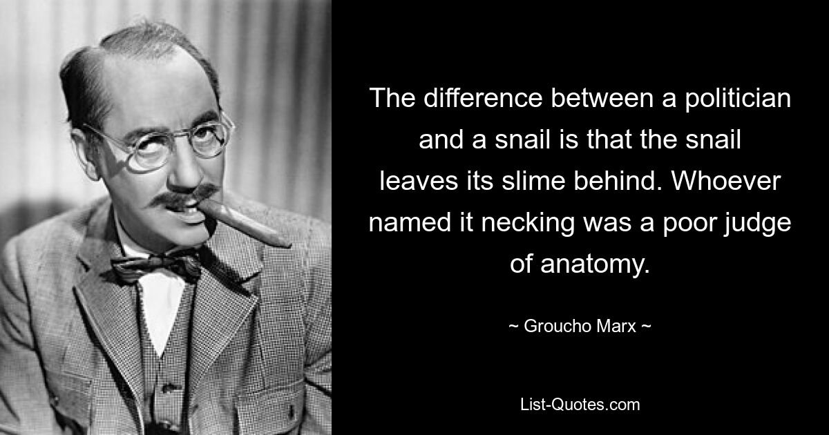 Der Unterschied zwischen einem Politiker und einer Schnecke besteht darin, dass die Schnecke ihren Schleim hinterlässt. Wer auch immer es „Einschnürung“ nannte, war ein schlechter Kenner der Anatomie. — © Groucho Marx 