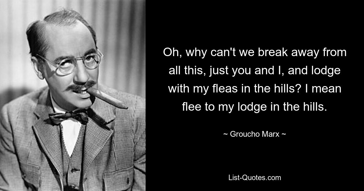 Oh, why can't we break away from all this, just you and I, and lodge with my fleas in the hills? I mean flee to my lodge in the hills. — © Groucho Marx