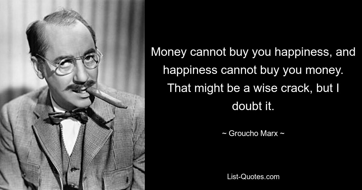 Money cannot buy you happiness, and happiness cannot buy you money. That might be a wise crack, but I doubt it. — © Groucho Marx