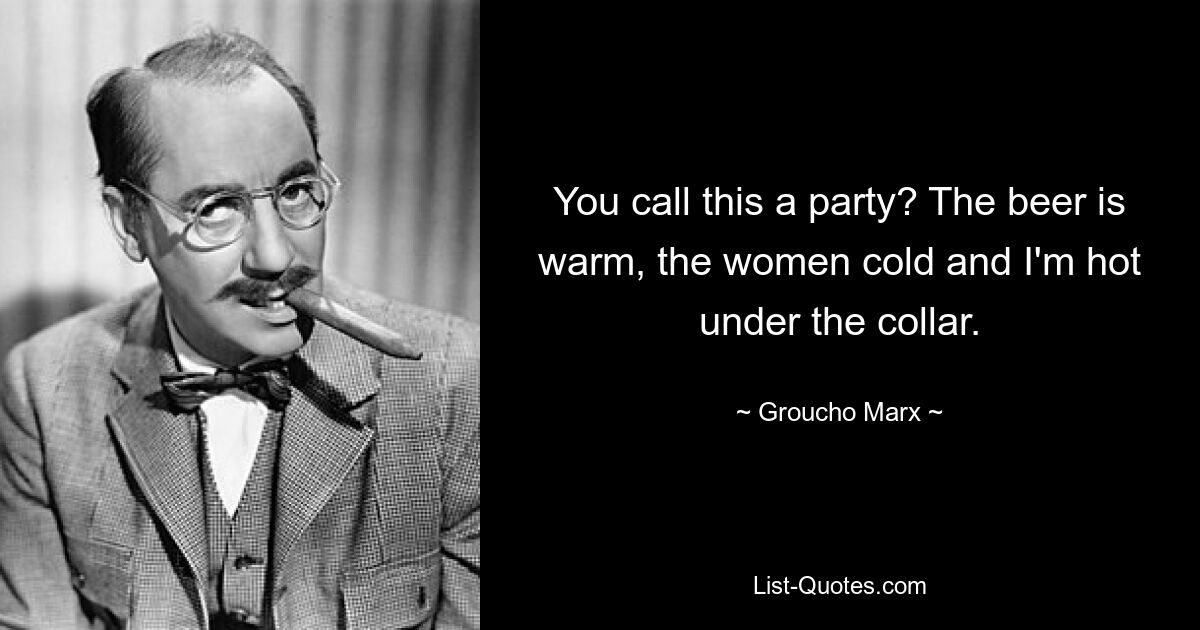 You call this a party? The beer is warm, the women cold and I'm hot under the collar. — © Groucho Marx