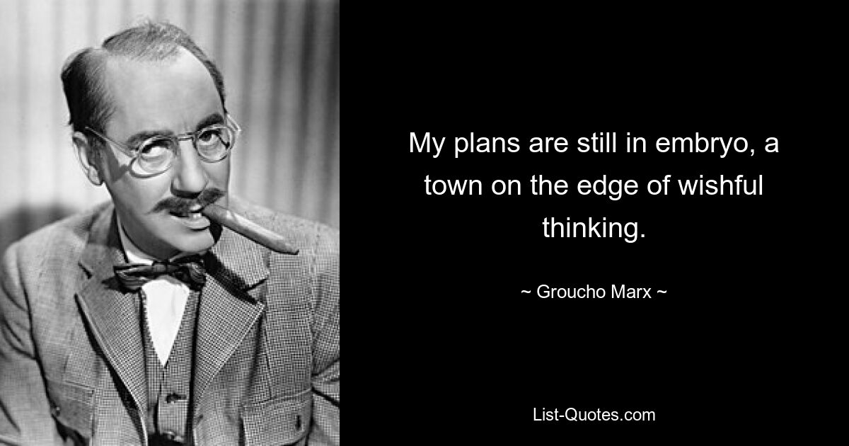 My plans are still in embryo, a town on the edge of wishful thinking. — © Groucho Marx