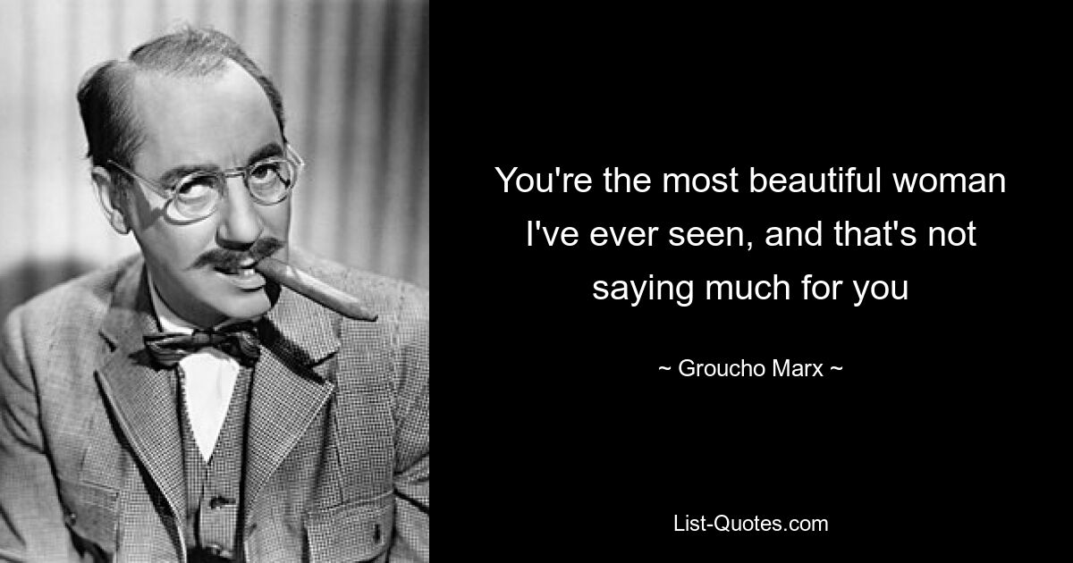 You're the most beautiful woman I've ever seen, and that's not saying much for you — © Groucho Marx