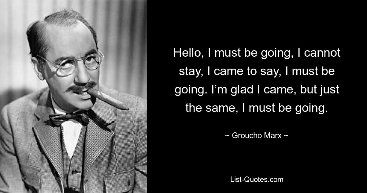 Hello, I must be going, I cannot stay, I came to say, I must be going. I’m glad I came, but just the same, I must be going. — © Groucho Marx