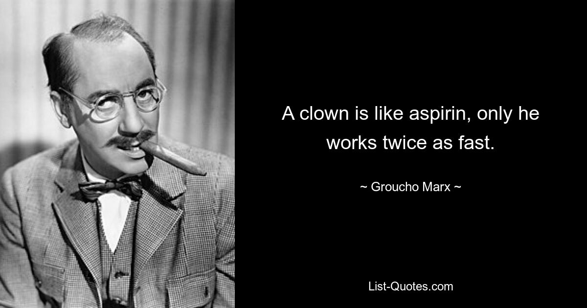 A clown is like aspirin, only he works twice as fast. — © Groucho Marx