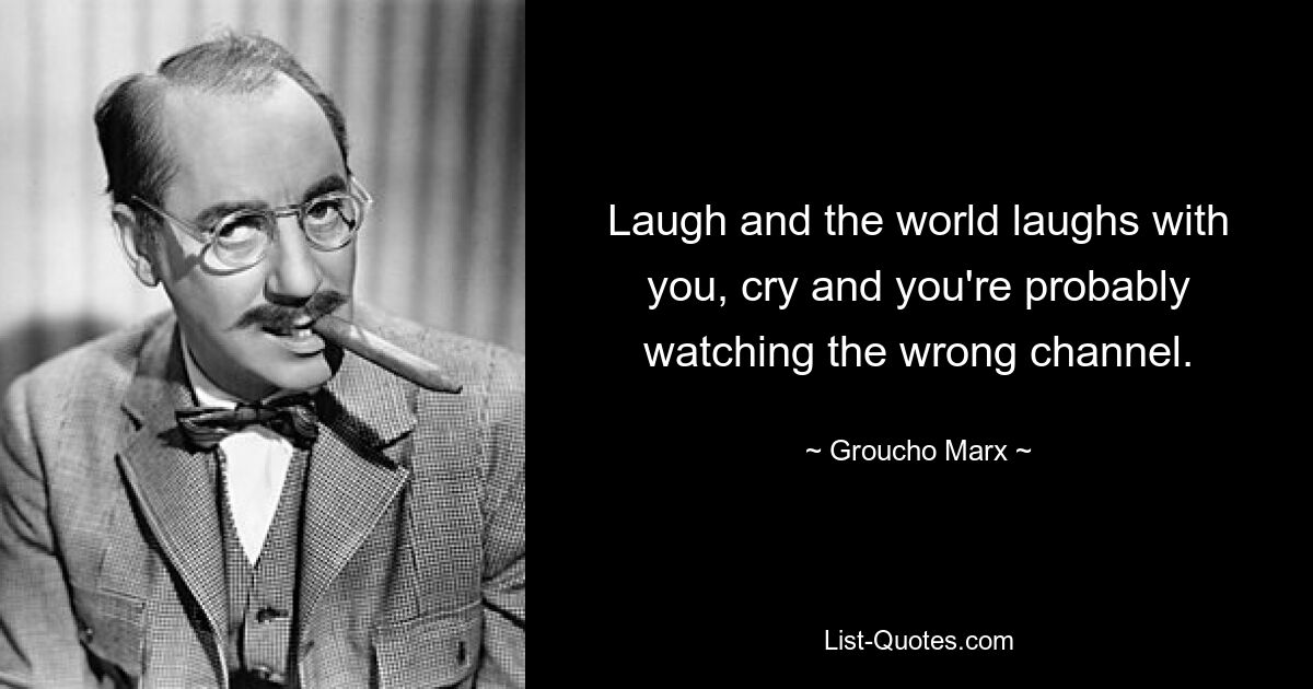 Laugh and the world laughs with you, cry and you're probably watching the wrong channel. — © Groucho Marx