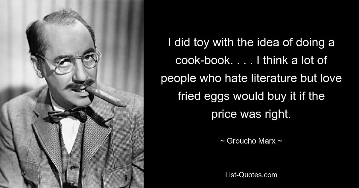 I did toy with the idea of doing a cook-book. . . . I think a lot of people who hate literature but love fried eggs would buy it if the price was right. — © Groucho Marx