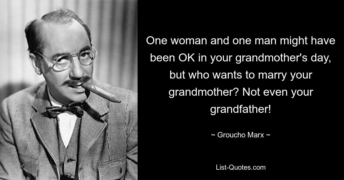 One woman and one man might have been OK in your grandmother's day, but who wants to marry your grandmother? Not even your grandfather! — © Groucho Marx