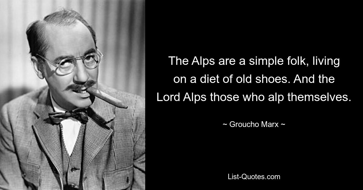 The Alps are a simple folk, living on a diet of old shoes. And the Lord Alps those who alp themselves. — © Groucho Marx