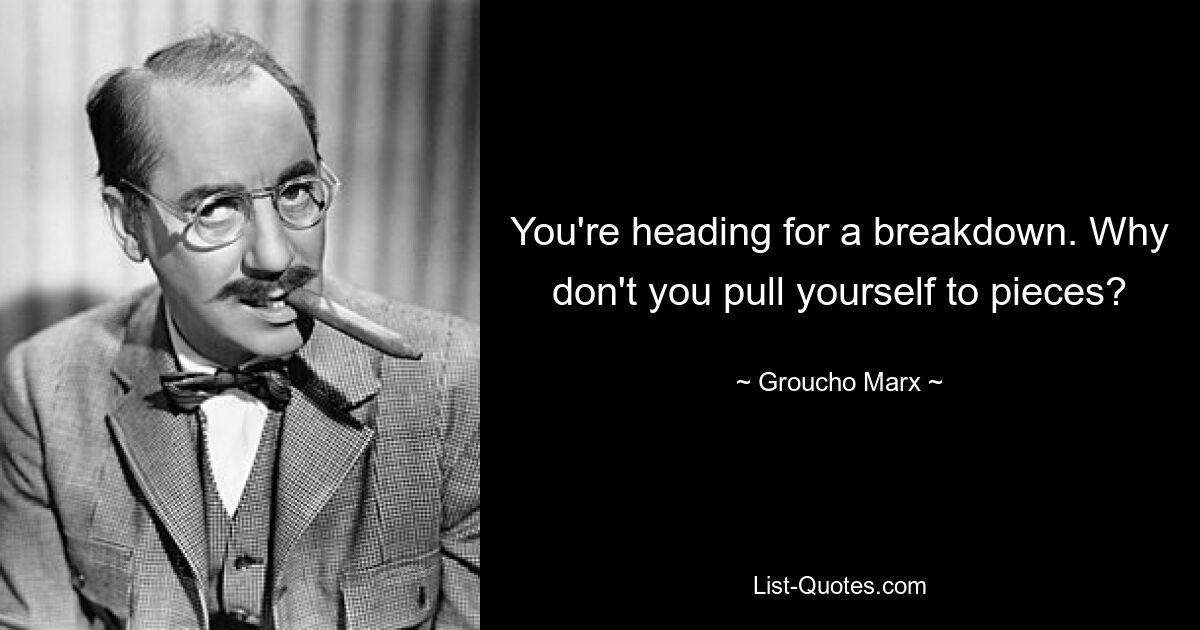 You're heading for a breakdown. Why don't you pull yourself to pieces? — © Groucho Marx