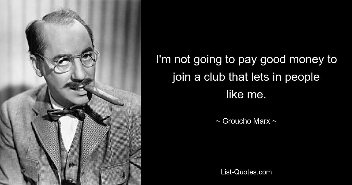 I'm not going to pay good money to join a club that lets in people like me. — © Groucho Marx