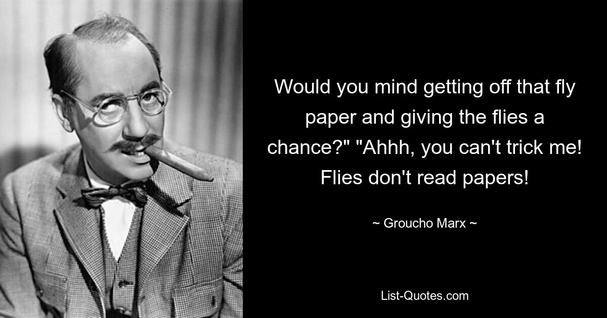 Would you mind getting off that fly paper and giving the flies a chance?" "Ahhh, you can't trick me! Flies don't read papers! — © Groucho Marx