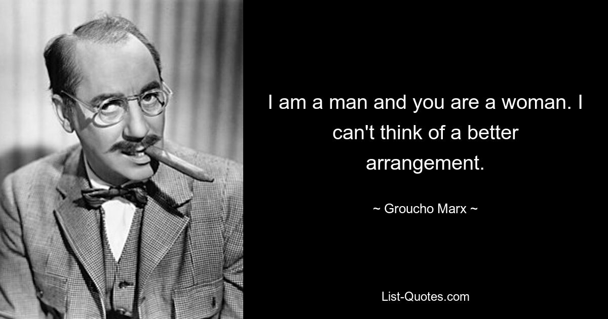 I am a man and you are a woman. I can't think of a better arrangement. — © Groucho Marx