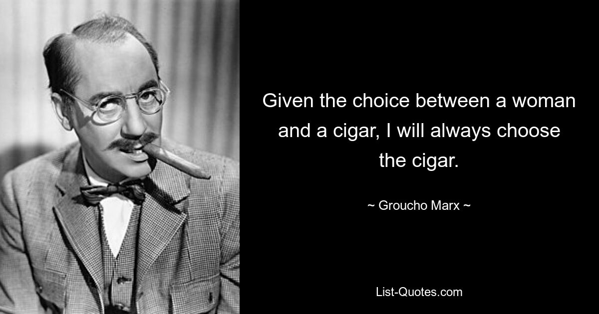 Given the choice between a woman and a cigar, I will always choose the cigar. — © Groucho Marx