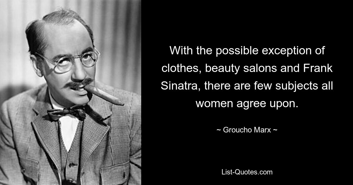 With the possible exception of clothes, beauty salons and Frank Sinatra, there are few subjects all women agree upon. — © Groucho Marx