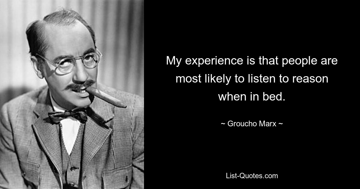 My experience is that people are most likely to listen to reason when in bed. — © Groucho Marx