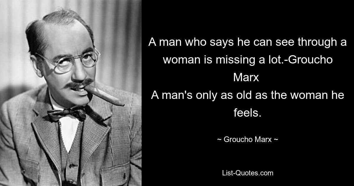 Einem Mann, der sagt, er könne eine Frau durchschauen, fehlt einiges. – Groucho Marx Ein Mann ist nur so alt wie die Frau, die er fühlt. — © Groucho Marx 