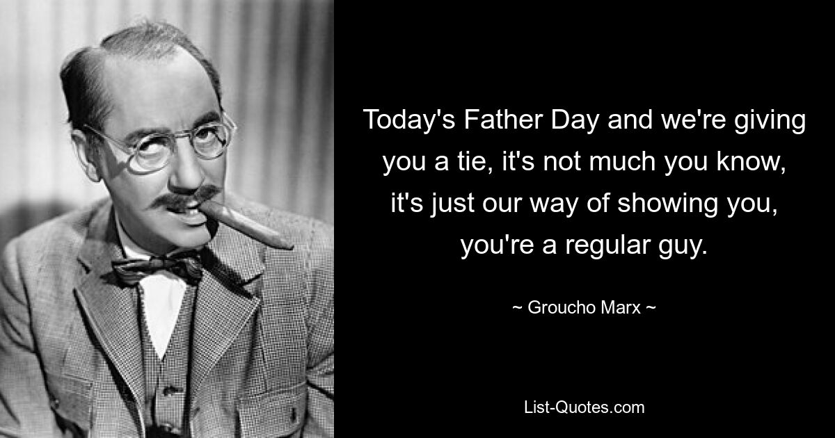 Today's Father Day and we're giving you a tie, it's not much you know, it's just our way of showing you, you're a regular guy. — © Groucho Marx