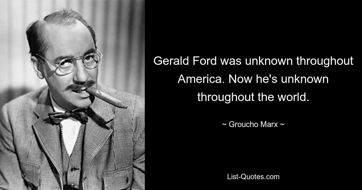 Gerald Ford was unknown throughout America. Now he's unknown throughout the world. — © Groucho Marx