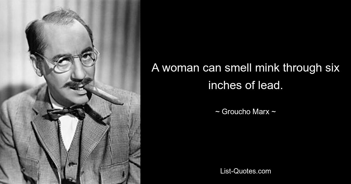 A woman can smell mink through six inches of lead. — © Groucho Marx