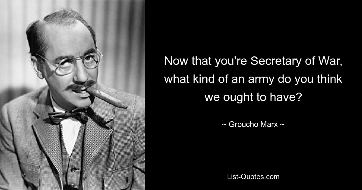 Now that you're Secretary of War, what kind of an army do you think we ought to have? — © Groucho Marx