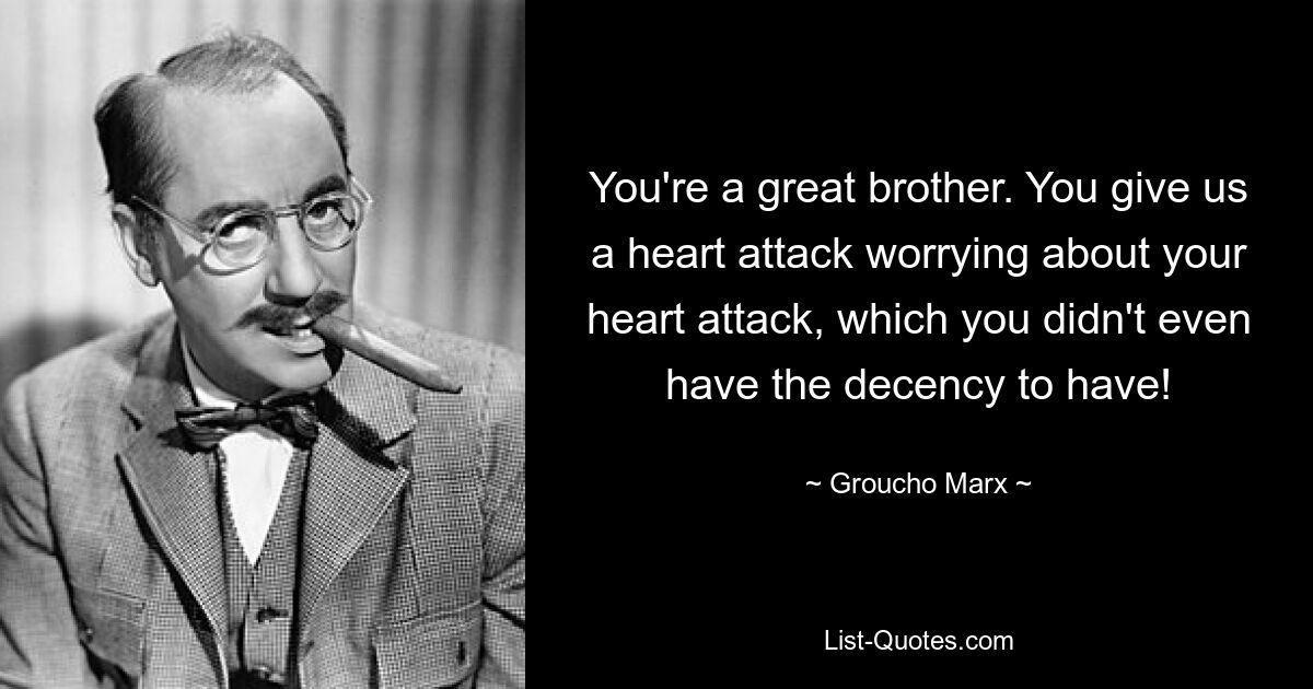 You're a great brother. You give us a heart attack worrying about your heart attack, which you didn't even have the decency to have! — © Groucho Marx