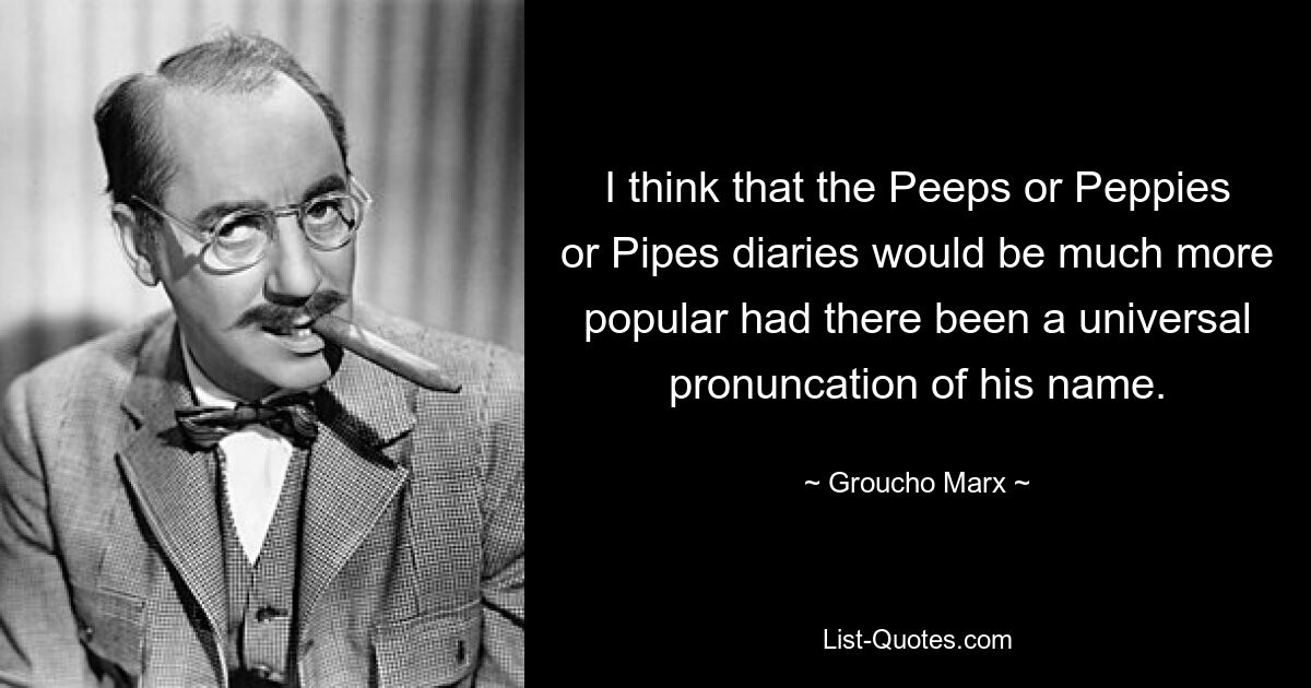Я думаю, что дневники Пипса, или Пеппи, или Пайпса были бы гораздо популярнее, если бы его имя произносилось повсеместно. — © Граучо Маркс 
