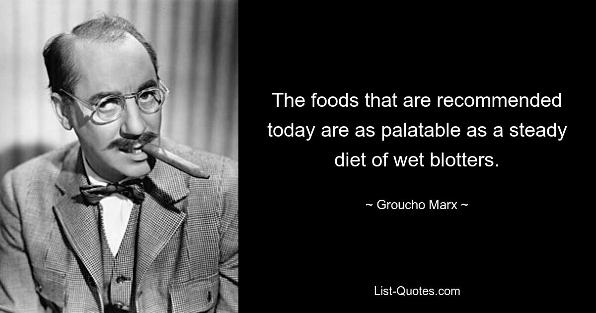 The foods that are recommended today are as palatable as a steady diet of wet blotters. — © Groucho Marx