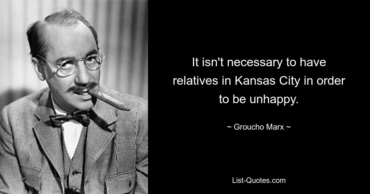 It isn't necessary to have relatives in Kansas City in order to be unhappy. — © Groucho Marx