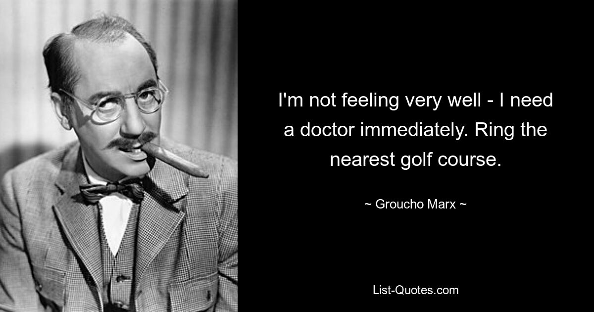 I'm not feeling very well - I need a doctor immediately. Ring the nearest golf course. — © Groucho Marx