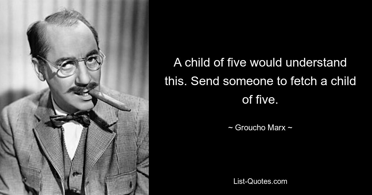 A child of five would understand this. Send someone to fetch a child of five. — © Groucho Marx