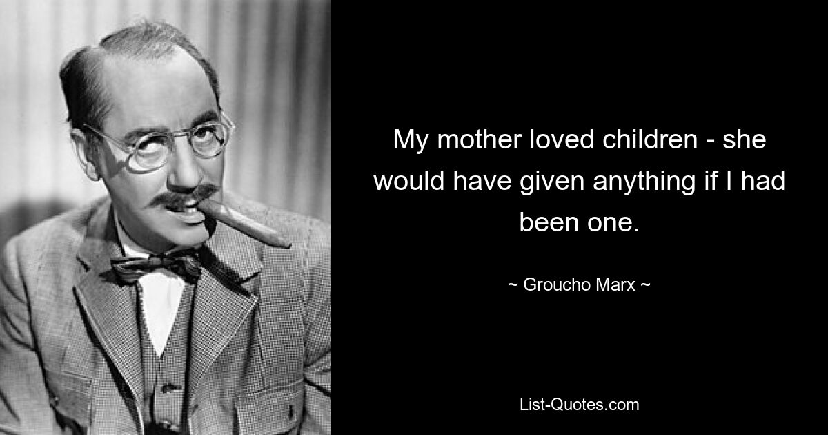 My mother loved children - she would have given anything if I had been one. — © Groucho Marx