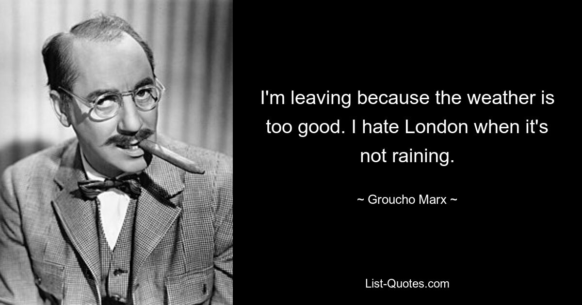 I'm leaving because the weather is too good. I hate London when it's not raining. — © Groucho Marx