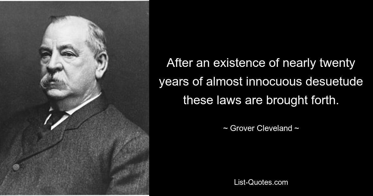 After an existence of nearly twenty years of almost innocuous desuetude these laws are brought forth. — © Grover Cleveland