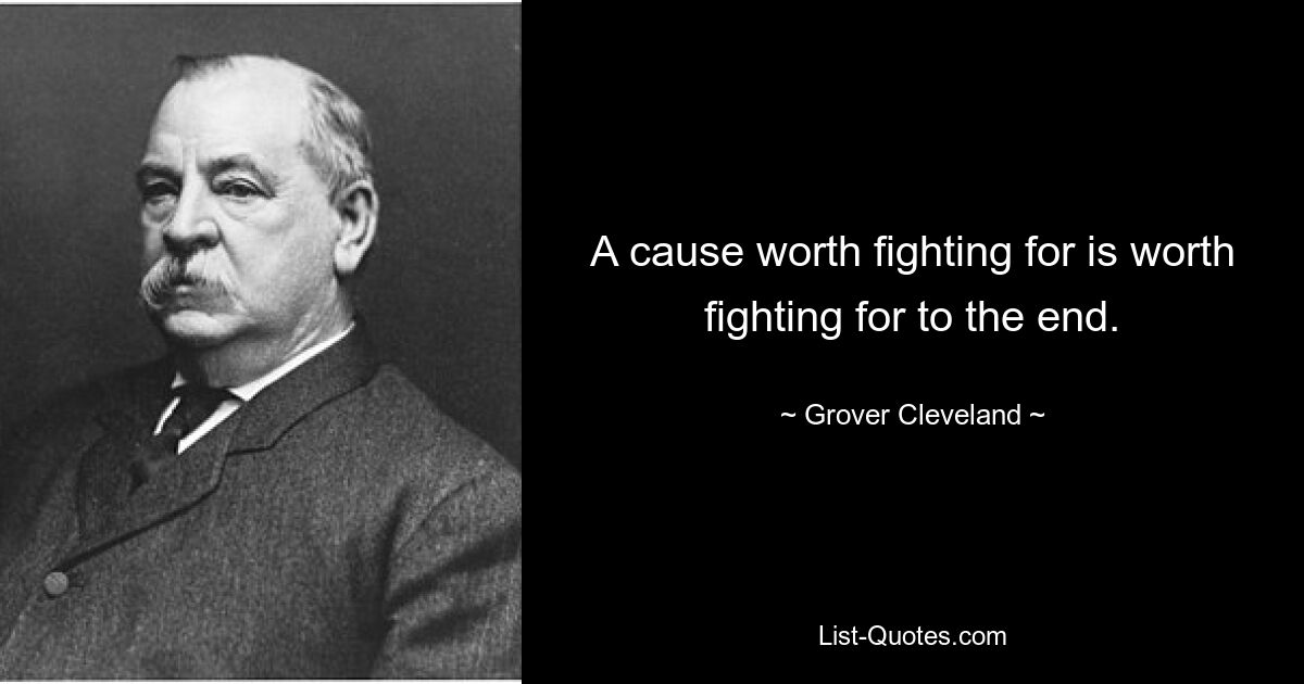 A cause worth fighting for is worth fighting for to the end. — © Grover Cleveland