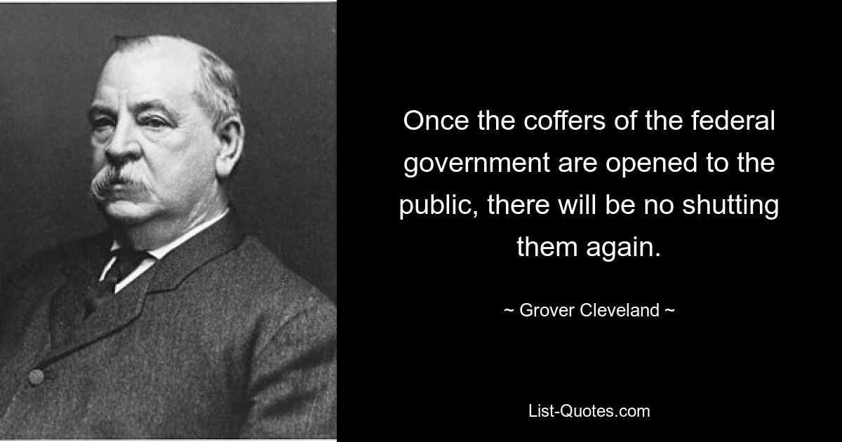 Once the coffers of the federal government are opened to the public, there will be no shutting them again. — © Grover Cleveland