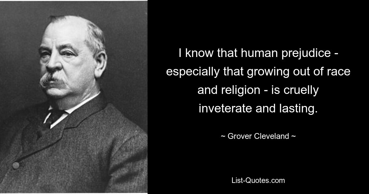 I know that human prejudice - especially that growing out of race and religion - is cruelly inveterate and lasting. — © Grover Cleveland