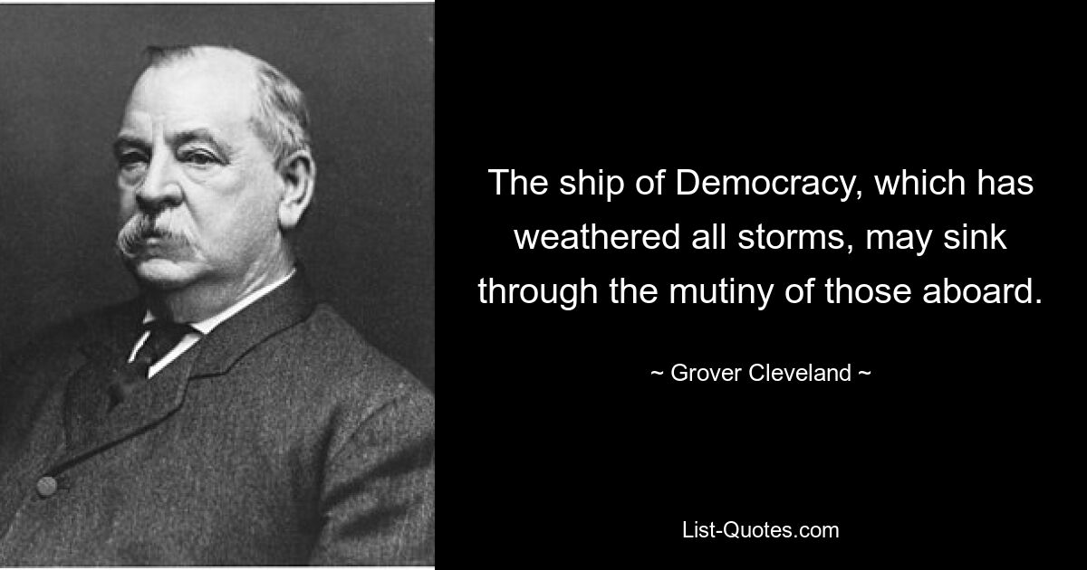 The ship of Democracy, which has weathered all storms, may sink through the mutiny of those aboard. — © Grover Cleveland