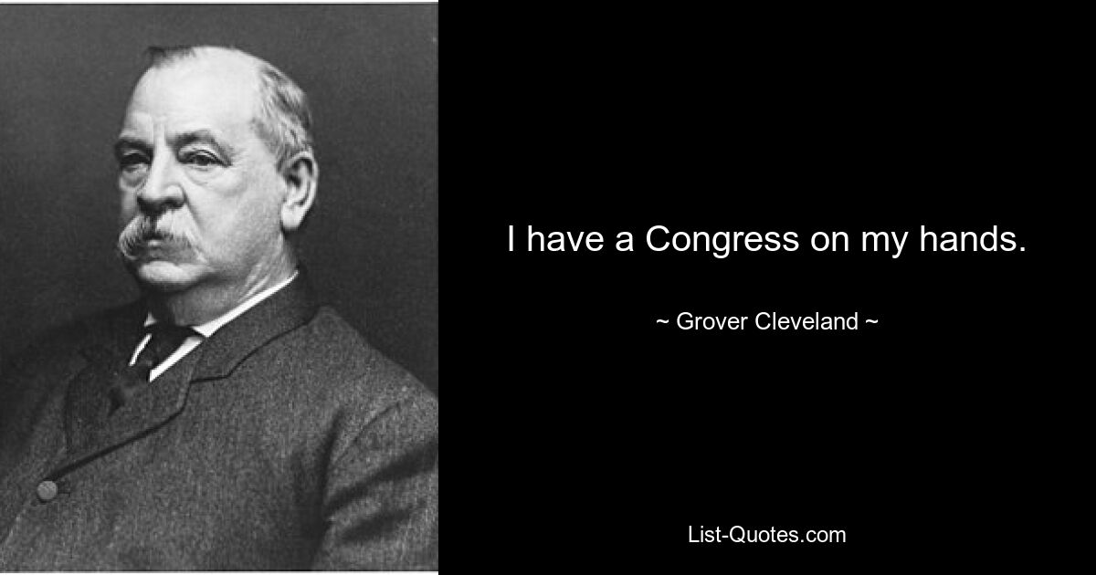 I have a Congress on my hands. — © Grover Cleveland