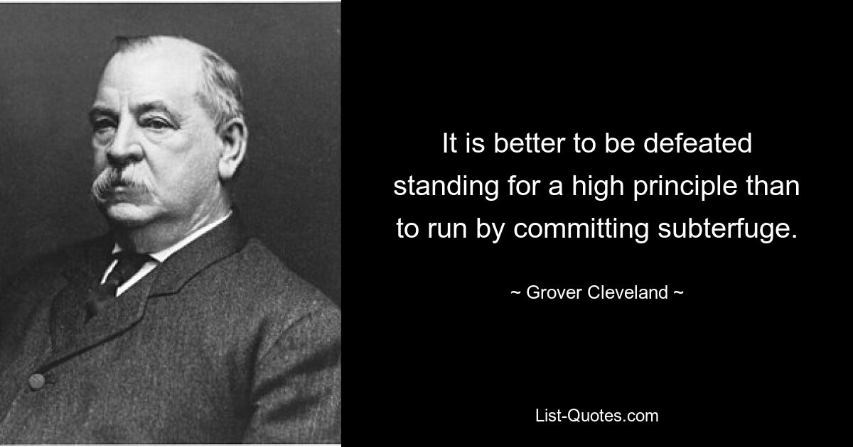 It is better to be defeated standing for a high principle than to run by committing subterfuge. — © Grover Cleveland