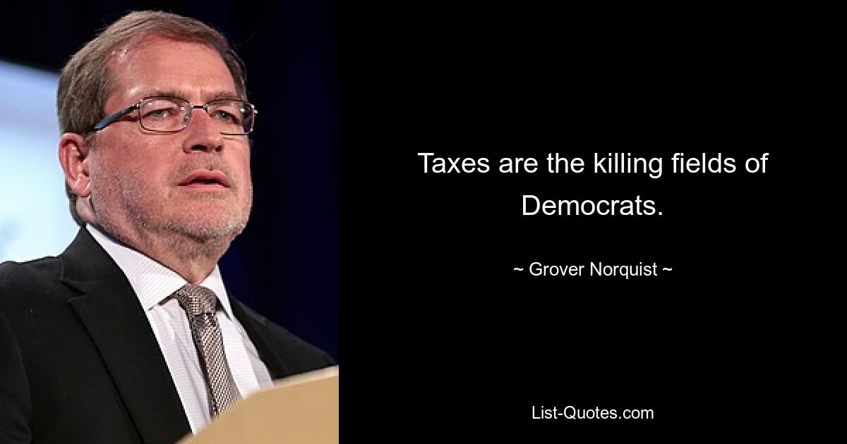 Taxes are the killing fields of Democrats. — © Grover Norquist